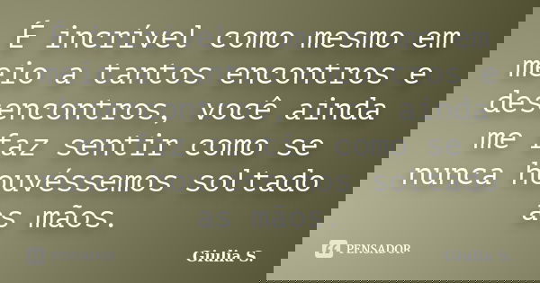 É incrível como mesmo em meio a tantos encontros e desencontros, você ainda me faz sentir como se nunca houvéssemos soltado as mãos.... Frase de Giulia S..