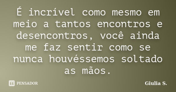 É incrível como mesmo em meio a tantos encontros e desencontros, você ainda me faz sentir como se nunca houvéssemos soltado as mãos.... Frase de Giulia S..