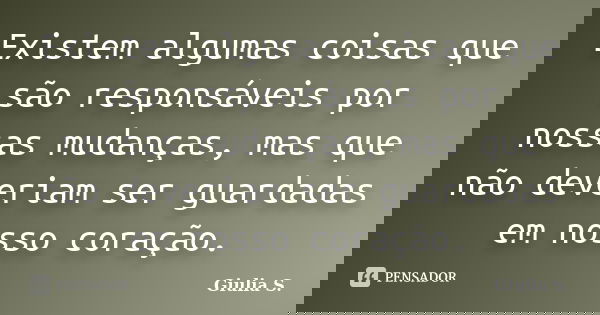 Existem algumas coisas que são responsáveis por nossas mudanças, mas que não deveriam ser guardadas em nosso coração.... Frase de Giulia S..