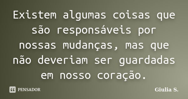 Existem algumas coisas que são responsáveis por nossas mudanças, mas que não deveriam ser guardadas em nosso coração.... Frase de Giulia S..