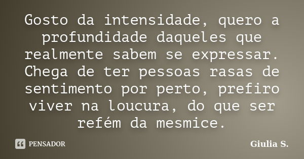 Gosto da intensidade, quero a profundidade daqueles que realmente sabem se expressar. Chega de ter pessoas rasas de sentimento por perto, prefiro viver na loucu... Frase de Giulia S..