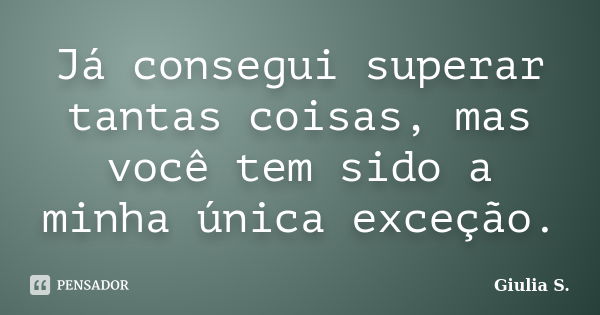 Já consegui superar tantas coisas, mas você tem sido a minha única exceção.... Frase de Giulia S..