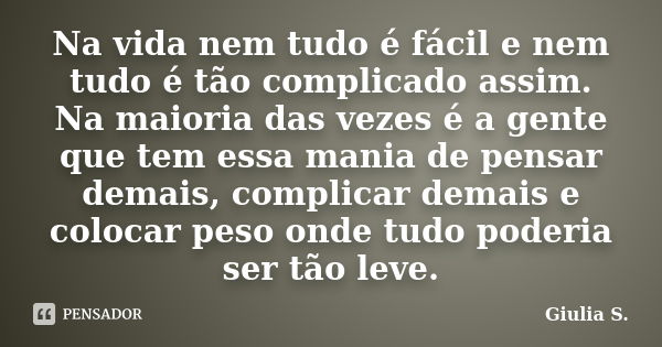 Na vida nem tudo é fácil e nem tudo é tão complicado assim. Na maioria das vezes é a gente que tem essa mania de pensar demais, complicar demais e colocar peso ... Frase de Giulia S..