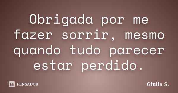 Obrigada por me fazer sorrir, mesmo quando tudo parecer estar perdido.... Frase de Giulia S..