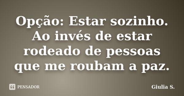 Opção: Estar sozinho. Ao invés de estar rodeado de pessoas que me roubam a paz.... Frase de Giulia S..