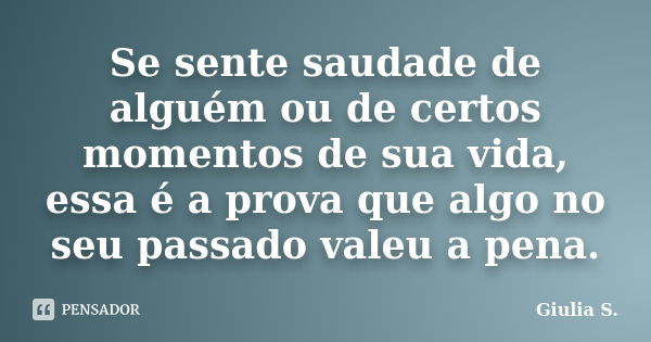 Se sente saudade de alguém ou de certos momentos de sua vida, essa é a prova que algo no seu passado valeu a pena.... Frase de Giulia S..