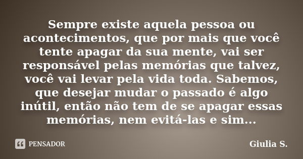 Sempre existe aquela pessoa ou acontecimentos, que por mais que você tente apagar da sua mente, vai ser responsável pelas memórias que talvez, você vai levar pe... Frase de Giulia S..