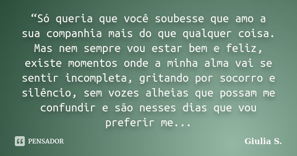 “Só queria que você soubesse que amo a sua companhia mais do que qualquer coisa. Mas nem sempre vou estar bem e feliz, existe momentos onde a minha alma vai se ... Frase de Giulia S..