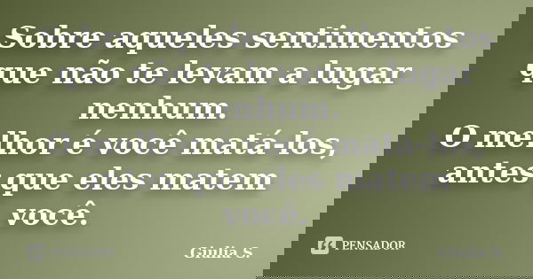 Sobre aqueles sentimentos que não te levam a lugar nenhum. O melhor é você matá-los, antes que eles matem você.... Frase de Giulia S..