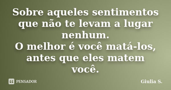 Sobre aqueles sentimentos que não te levam a lugar nenhum. O melhor é você matá-los, antes que eles matem você.... Frase de Giulia S..