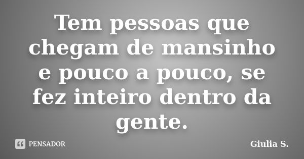 Tem pessoas que chegam de mansinho e pouco a pouco, se fez inteiro dentro da gente.... Frase de Giulia S..