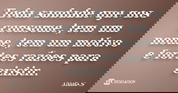 Toda saudade que nos consome, tem um nome, tem um motivo e fortes razões para existir.... Frase de Giulia S..