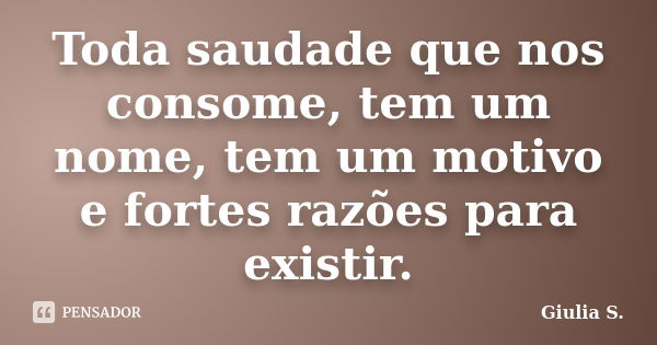 Toda saudade que nos consome, tem um nome, tem um motivo e fortes razões para existir.... Frase de Giulia S..