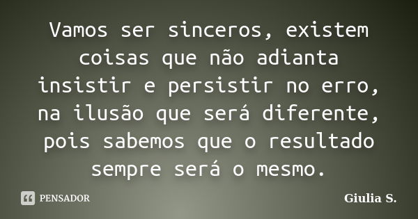 Vamos ser sinceros, existem coisas que não adianta insistir e persistir no erro, na ilusão que será diferente, pois sabemos que o resultado sempre será o mesmo.... Frase de Giulia S..