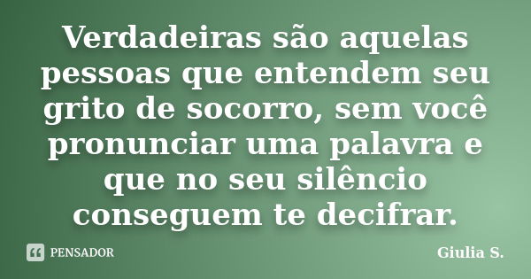 Verdadeiras são aquelas pessoas que entendem seu grito de socorro, sem você pronunciar uma palavra e que no seu silêncio conseguem te decifrar.... Frase de Giulia S..