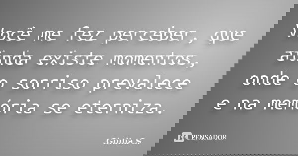 Você me fez perceber, que ainda existe momentos, onde o sorriso prevalece e na memória se eterniza.... Frase de Giulia S..
