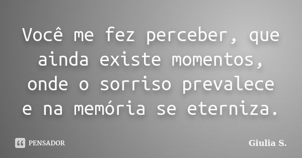 Você me fez perceber, que ainda existe momentos, onde o sorriso prevalece e na memória se eterniza.... Frase de Giulia S..