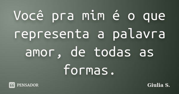 Você pra mim é o que representa a palavra amor, de todas as formas.... Frase de Giulia S..