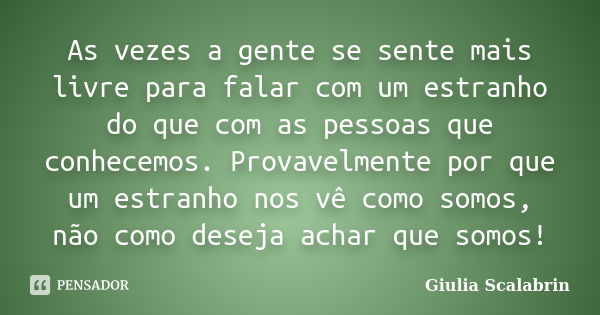 As vezes a gente se sente mais livre para falar com um estranho do que com as pessoas que conhecemos. Provavelmente por que um estranho nos vê como somos, não c... Frase de Giulia Scalabrin.