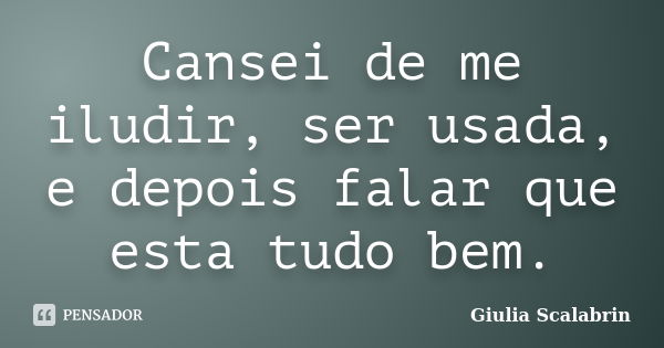 Cansei de me iludir, ser usada, e depois falar que esta tudo bem.... Frase de Giulia Scalabrin.