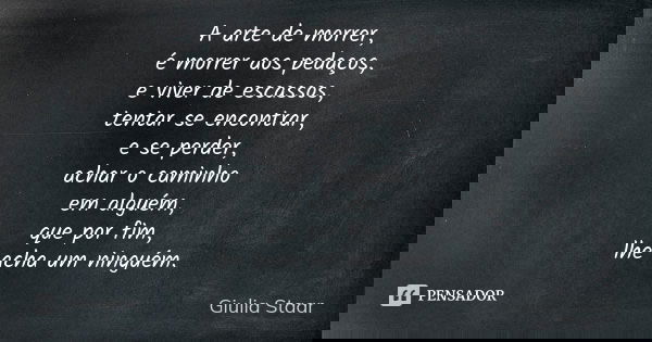 A arte de morrer, é morrer aos pedaços, e viver de escassos, tentar se encontrar, e se perder, achar o caminho em alguém, que por fim, lhe acha um ninguém.... Frase de Giulia Staar.