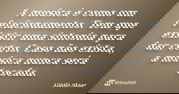 A musica é como um relacionamento. Tem que existir uma sintonia para dar certo. Caso não exista, a musica nunca será tocada.... Frase de Giulia Staar.