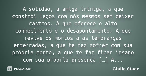 A solidão, a amiga inimiga, a que constrói laços com nós mesmos sem deixar rastros. A que oferece o alto conhecimento e o desapontamento. A que revive os mortos... Frase de Giulia Staar.