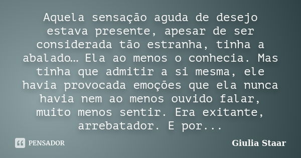 Aquela sensação aguda de desejo estava presente, apesar de ser considerada tão estranha, tinha a abalado… Ela ao menos o conhecia. Mas tinha que admitir a si me... Frase de Giulia Staar.