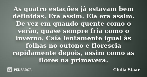 As quatro estações já estavam bem definidas. Era assim. Ela era assim. De vez em quando quente como o verão, quase sempre fria como o inverno. Caía lentamente i... Frase de Giulia Staar.