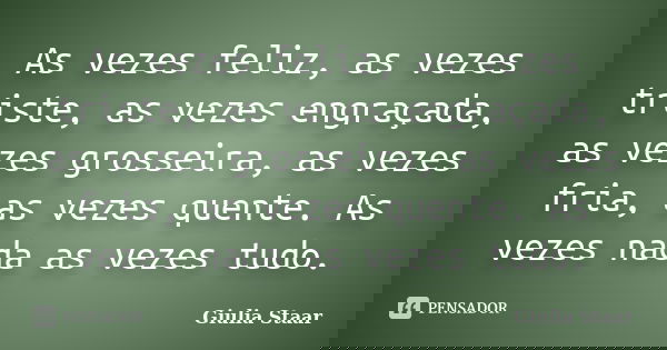 As vezes feliz, as vezes triste, as vezes engraçada, as vezes grosseira, as vezes fria, as vezes quente. As vezes nada as vezes tudo.... Frase de Giulia Staar.