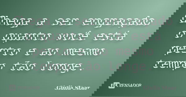 Chega a ser engraçado o quanto você está perto e ao mesmo tempo tão longe.... Frase de Giulia Staar.