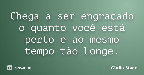 Chega a ser engraçado o quanto você está perto e ao mesmo tempo tão longe.... Frase de Giulia Staar.