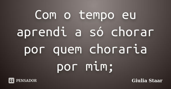 Com o tempo eu aprendi a só chorar por quem choraria por mim;... Frase de Giulia Staar.