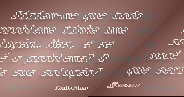 Diziam-me que todo problema tinha uma solução… Mas, e se você é o problema? O que seria sua solução?... Frase de Giulia Staar.