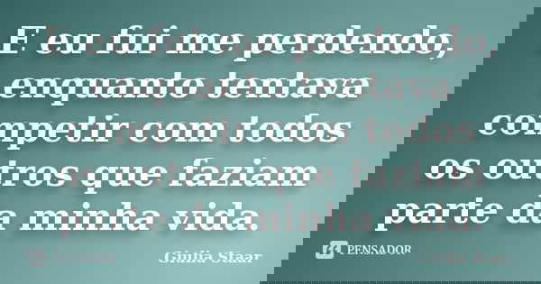 E eu fui me perdendo, enquanto tentava competir com todos os outros que faziam parte da minha vida.... Frase de Giulia Staar.