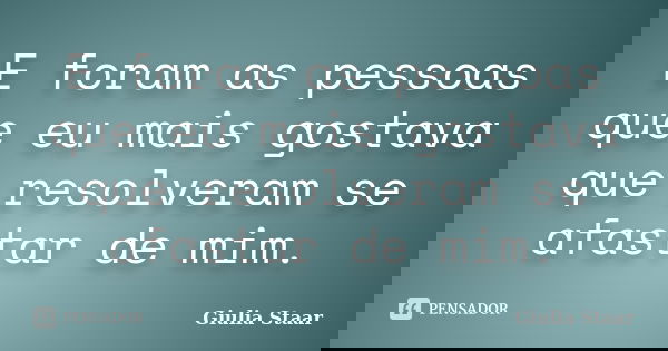 E foram as pessoas que eu mais gostava que resolveram se afastar de mim.... Frase de Giulia Staar.