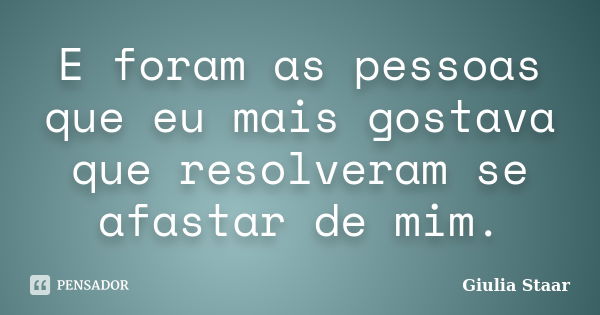 E foram as pessoas que eu mais gostava que resolveram se afastar de mim.... Frase de Giulia Staar.