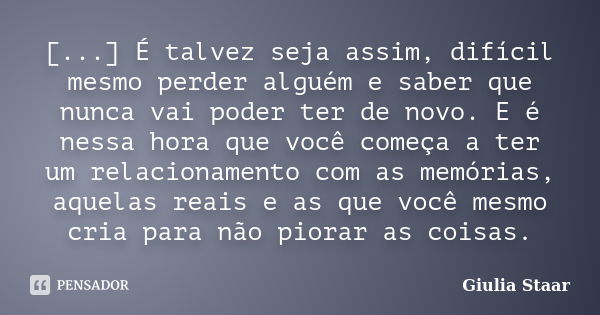 [...] É talvez seja assim, difícil mesmo perder alguém e saber que nunca vai poder ter de novo. E é nessa hora que você começa a ter um relacionamento com as me... Frase de Giulia Staar.