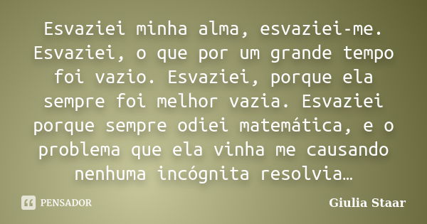 Esvaziei minha alma, esvaziei-me. Esvaziei, o que por um grande tempo foi vazio. Esvaziei, porque ela sempre foi melhor vazia. Esvaziei porque sempre odiei mate... Frase de Giulia Staar.