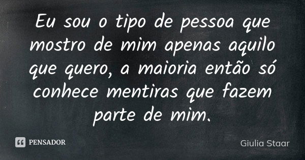 Eu sou o tipo de pessoa que mostro de mim apenas aquilo que quero, a maioria então só conhece mentiras que fazem parte de mim.... Frase de Giulia Staar.