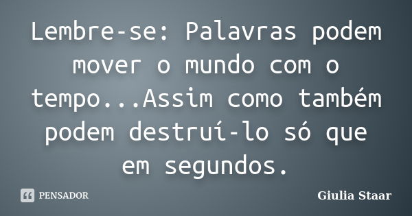 Lembre-se: Palavras podem mover o mundo com o tempo...Assim como também podem destruí-lo só que em segundos.... Frase de Giulia Staar.