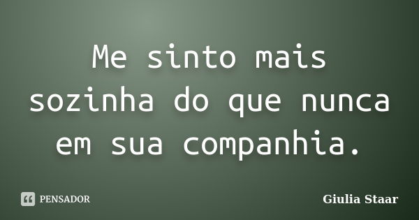 Me sinto mais sozinha do que nunca em sua companhia.... Frase de Giulia Staar.