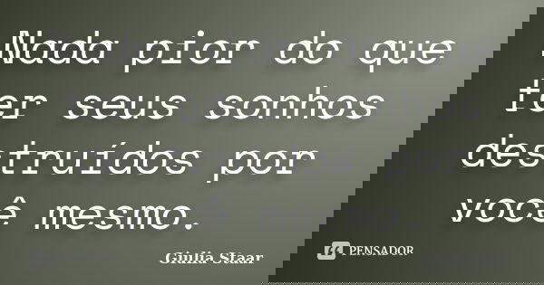 Nada pior do que ter seus sonhos destruídos por você mesmo.... Frase de Giulia Staar.