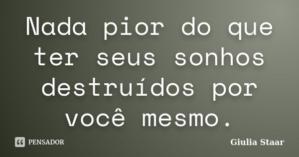 Nada pior do que ter seus sonhos destruídos por você mesmo.... Frase de Giulia Staar.