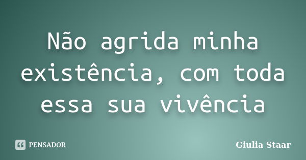 Não agrida minha existência, com toda essa sua vivência... Frase de Giulia Staar.