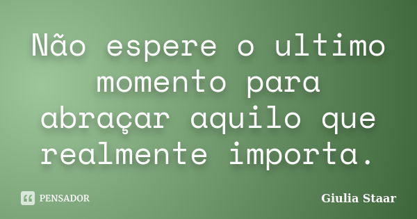 Não espere o ultimo momento para abraçar aquilo que realmente importa.... Frase de Giulia Staar.