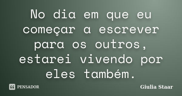 No dia em que eu começar a escrever para os outros, estarei vivendo por eles também.... Frase de Giulia Staar.