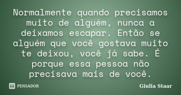 Normalmente quando precisamos muito de alguém, nunca a deixamos escapar. Então se alguém que você gostava muito te deixou, você já sabe. É porque essa pessoa nã... Frase de Giulia Staar.