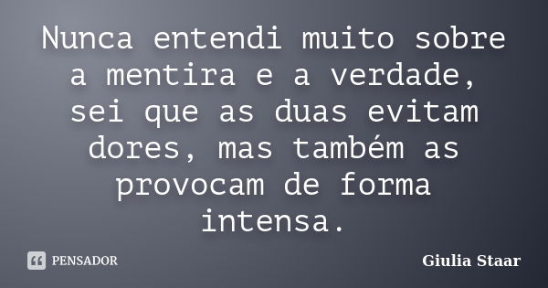 Nunca entendi muito sobre a mentira e a verdade, sei que as duas evitam dores, mas também as provocam de forma intensa.... Frase de Giulia Staar.