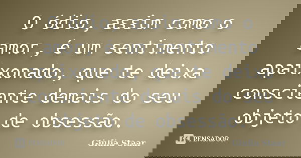 O ódio, assim como o amor, é um sentimento apaixonado, que te deixa consciente demais do seu objeto de obsessão.... Frase de Giulia Staar.